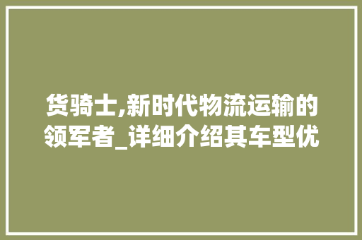 货骑士,新时代物流运输的领军者_详细介绍其车型优势