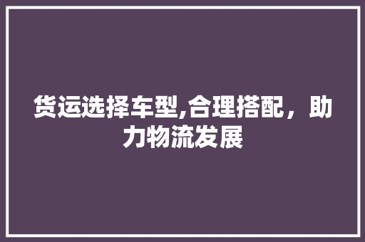 货运选择车型,合理搭配，助力物流发展