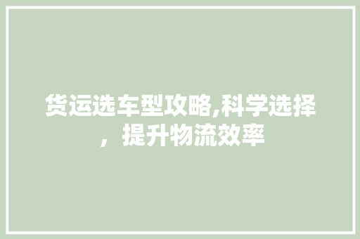 货运选车型攻略,科学选择，提升物流效率
