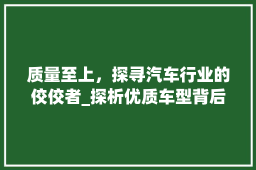 质量至上，探寻汽车行业的佼佼者_探析优质车型背后的故事