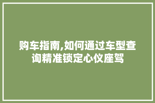 购车指南,如何通过车型查询精准锁定心仪座驾