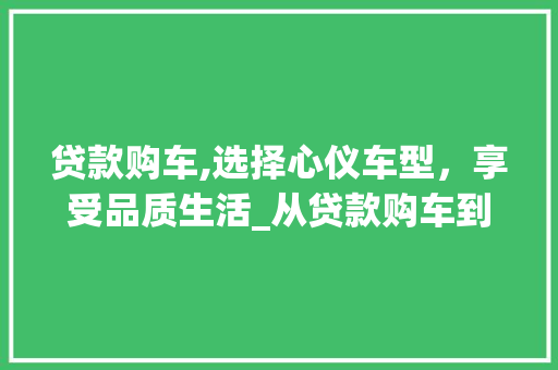 贷款购车,选择心仪车型，享受品质生活_从贷款购车到车型选择全介绍
