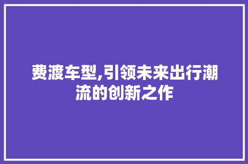 费渡车型,引领未来出行潮流的创新之作