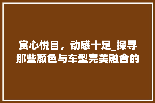 赏心悦目，动感十足_探寻那些颜色与车型完美融合的汽车