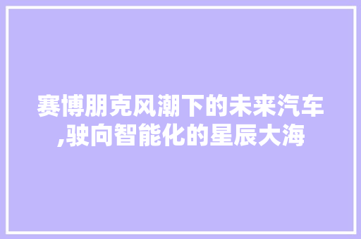 赛博朋克风潮下的未来汽车,驶向智能化的星辰大海