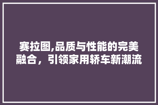 赛拉图,品质与性能的完美融合，引领家用轿车新潮流