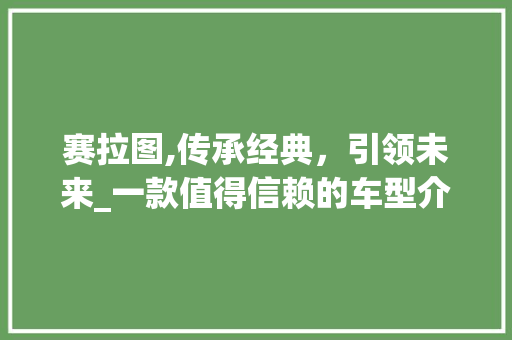 赛拉图,传承经典，引领未来_一款值得信赖的车型介绍
