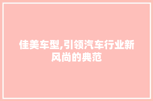 佳美车型,引领汽车行业新风尚的典范