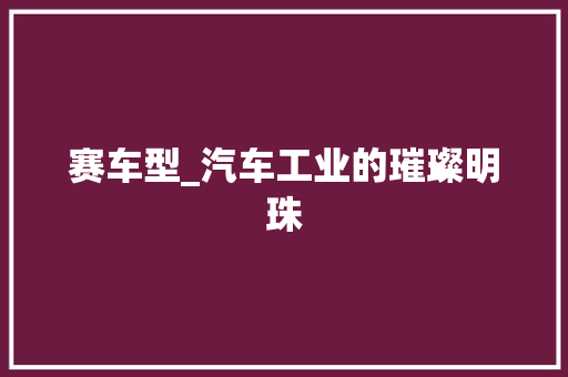 赛车型_汽车工业的璀璨明珠
