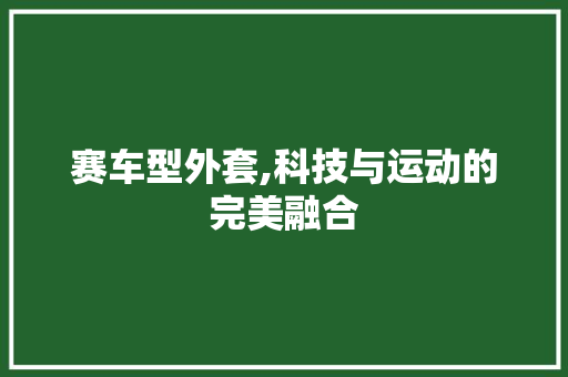 赛车型外套,科技与运动的完美融合