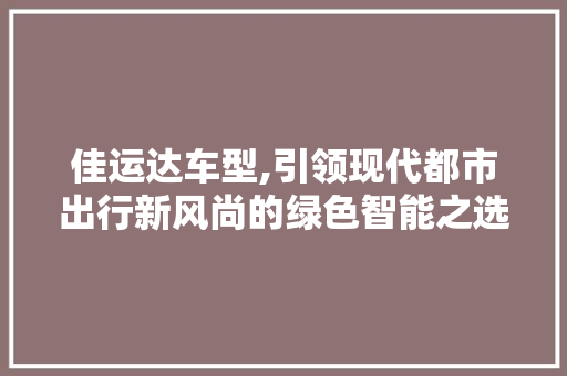 佳运达车型,引领现代都市出行新风尚的绿色智能之选