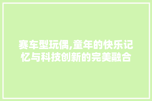 赛车型玩偶,童年的快乐记忆与科技创新的完美融合