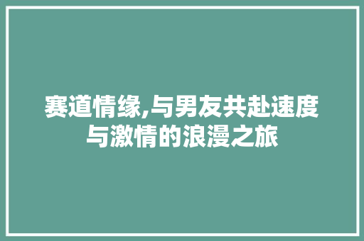 赛道情缘,与男友共赴速度与激情的浪漫之旅