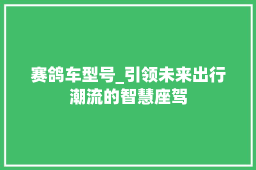 赛鸽车型号_引领未来出行潮流的智慧座驾