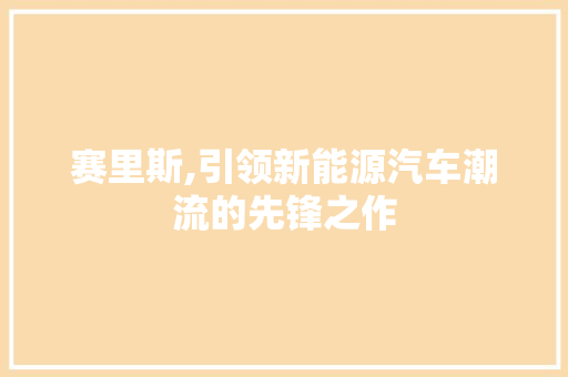 赛里斯,引领新能源汽车潮流的先锋之作 汽车配件