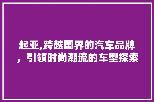 起亚,跨越国界的汽车品牌，引领时尚潮流的车型探索