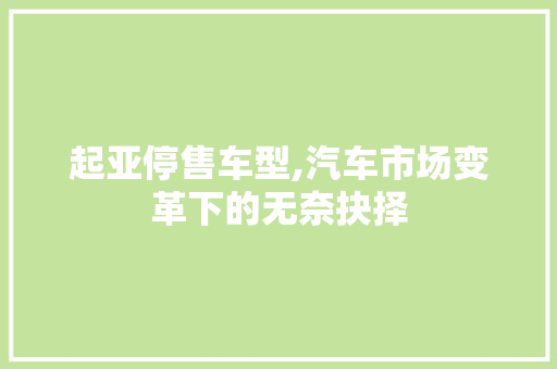 起亚停售车型,汽车市场变革下的无奈抉择