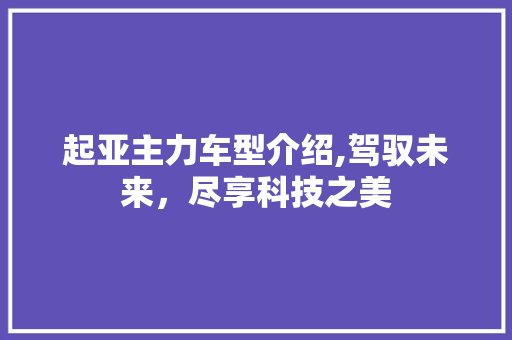 起亚主力车型介绍,驾驭未来，尽享科技之美