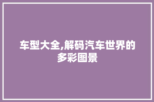 车型大全,解码汽车世界的多彩图景
