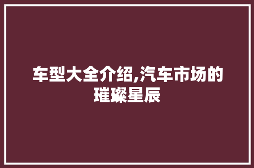 车型大全介绍,汽车市场的璀璨星辰