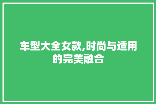 车型大全女款,时尚与适用的完美融合