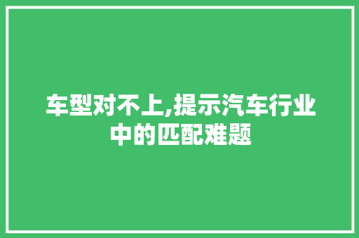 车型对不上,提示汽车行业中的匹配难题