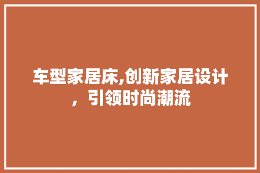 车型家居床,创新家居设计，引领时尚潮流