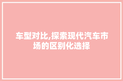 车型对比,探索现代汽车市场的区别化选择