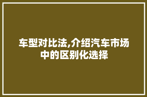 车型对比法,介绍汽车市场中的区别化选择