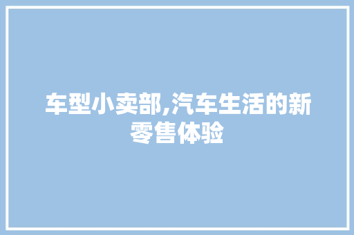 车型小卖部,汽车生活的新零售体验