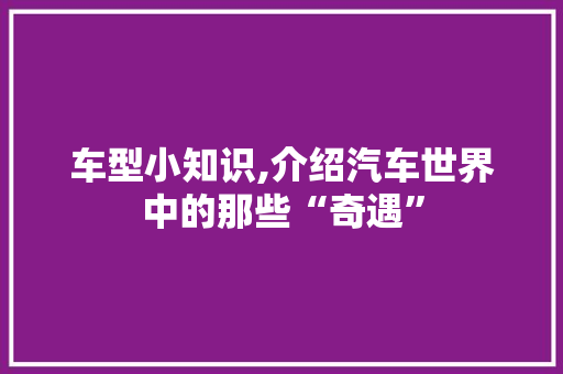 车型小知识,介绍汽车世界中的那些“奇遇”