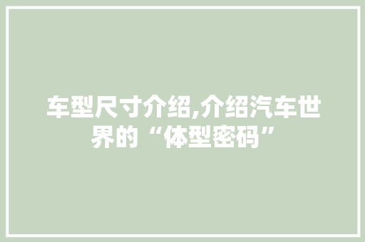 车型尺寸介绍,介绍汽车世界的“体型密码”