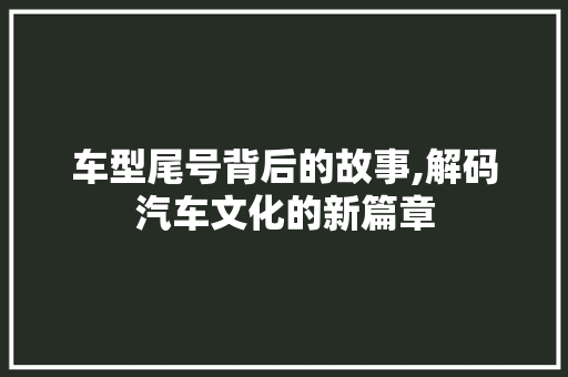 车型尾号背后的故事,解码汽车文化的新篇章