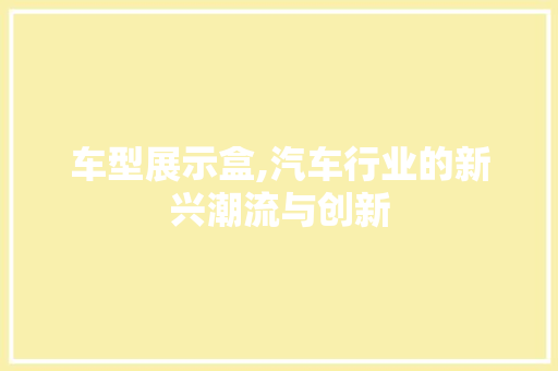 车型展示盒,汽车行业的新兴潮流与创新