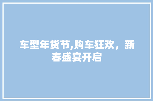 车型年货节,购车狂欢，新春盛宴开启