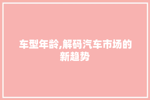 车型年龄,解码汽车市场的新趋势