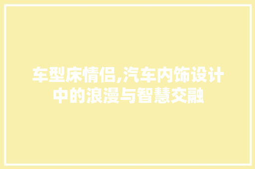 车型床情侣,汽车内饰设计中的浪漫与智慧交融 发动机配件