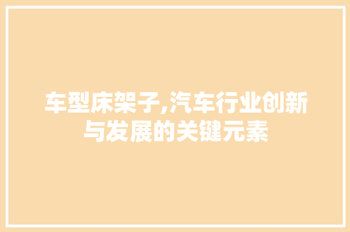 车型床架子,汽车行业创新与发展的关键元素 新款车型