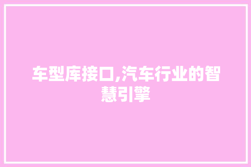 车型库接口,汽车行业的智慧引擎