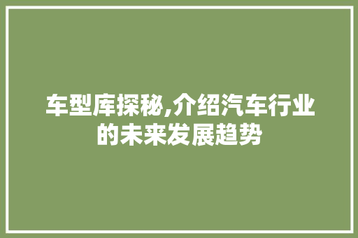 车型库探秘,介绍汽车行业的未来发展趋势
