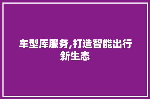 车型库服务,打造智能出行新生态