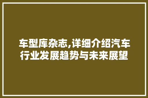 车型库杂志,详细介绍汽车行业发展趋势与未来展望