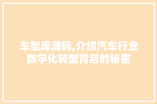 车型库源码,介绍汽车行业数字化转型背后的秘密