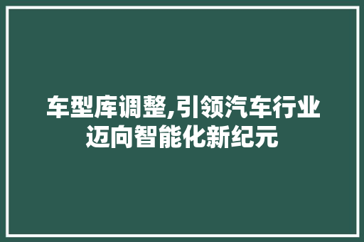 车型库调整,引领汽车行业迈向智能化新纪元