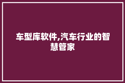 车型库软件,汽车行业的智慧管家