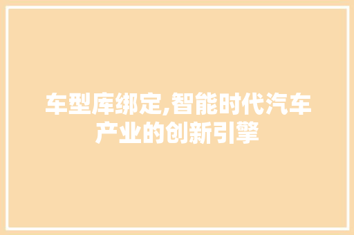 车型库绑定,智能时代汽车产业的创新引擎