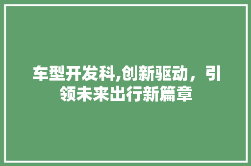 车型开发科,创新驱动，引领未来出行新篇章