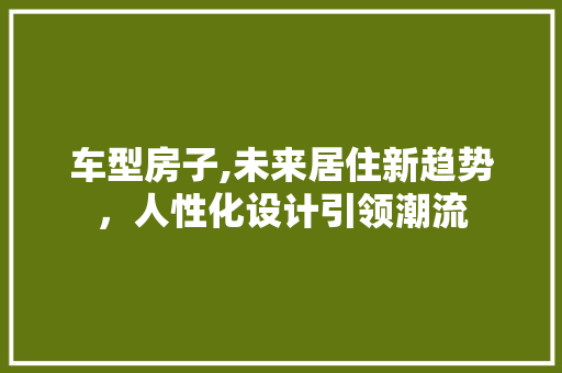 车型房子,未来居住新趋势，人性化设计引领潮流