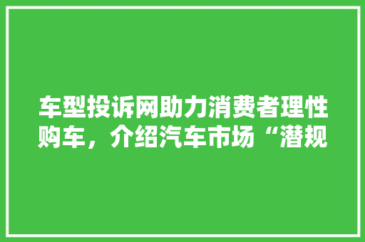 车型投诉网助力消费者理性购车，介绍汽车市场“潜规则”