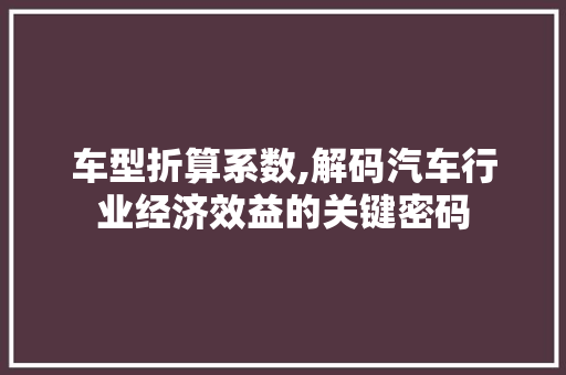 车型折算系数,解码汽车行业经济效益的关键密码